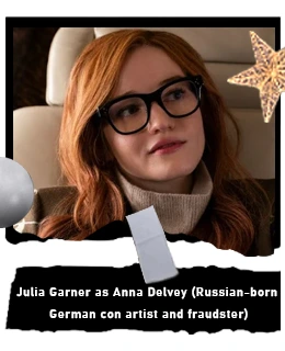 Julia Garner as Anna Delvey (Russian-born German con artist and fraudster)